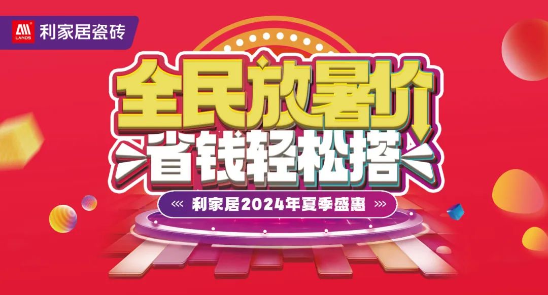 全民放暑價(jià) 省錢輕松搭｜利家居瓷磚2024年夏季盛惠活動圓滿收官！